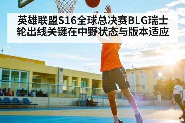 英雄联盟S16全球总决赛BLG瑞士轮出线关键在中野状态与版本适应